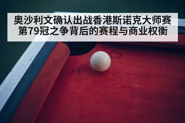 奥沙利文确认出战香港斯诺克大师赛 第79冠之争背后的赛程与商业权衡