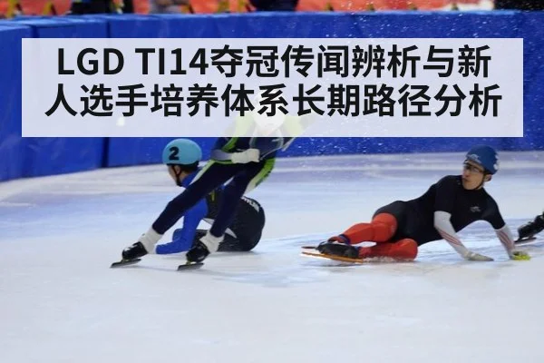 LGD TI14夺冠传闻辨析与新人选手培养体系长期路径分析