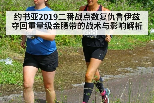 约书亚2019二番战点数复仇鲁伊兹夺回重量级金腰带的战术与影响解析